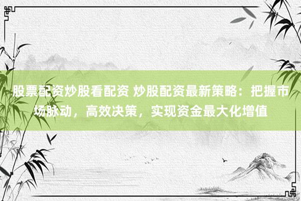 股票配资炒股看配资 炒股配资最新策略：把握市场脉动，高效决策，实现资金最大化增值
