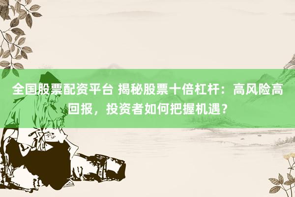 全国股票配资平台 揭秘股票十倍杠杆：高风险高回报，投资者如何把握机遇？