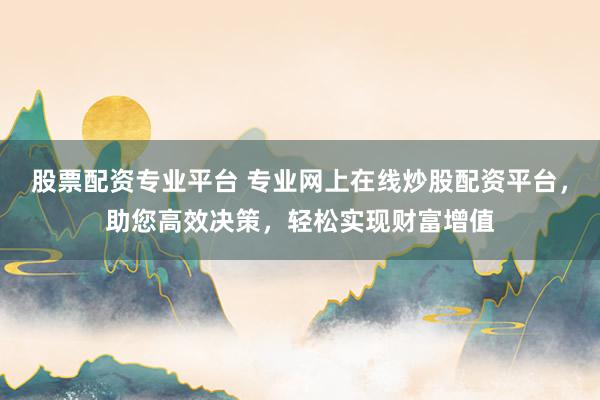 股票配资专业平台 专业网上在线炒股配资平台，助您高效决策，轻松实现财富增值
