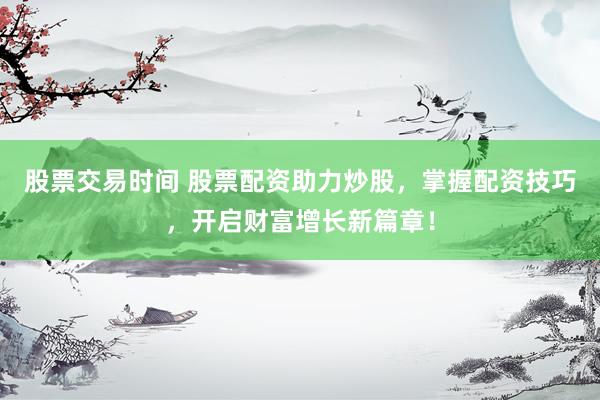 股票交易时间 股票配资助力炒股，掌握配资技巧，开启财富增长新篇章！