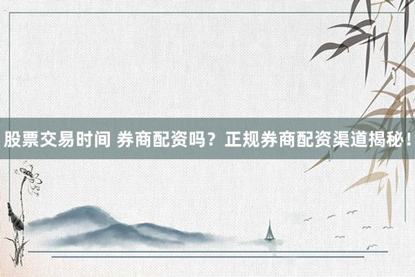 股票交易时间 券商配资吗？正规券商配资渠道揭秘！
