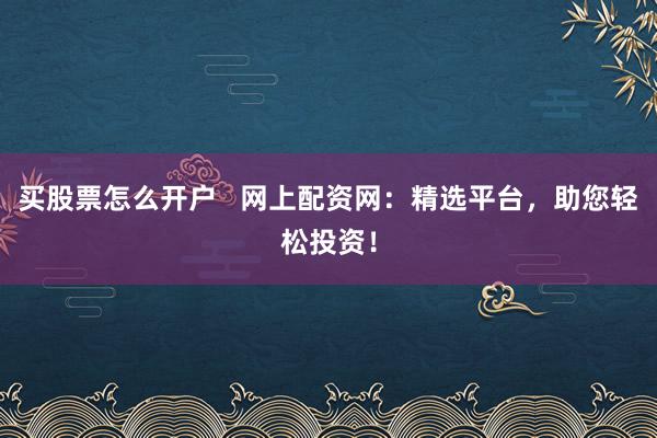买股票怎么开户   网上配资网：精选平台，助您轻松投资！