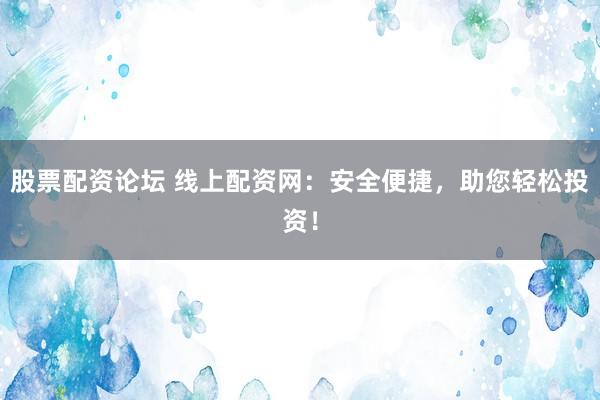股票配资论坛 线上配资网：安全便捷，助您轻松投资！