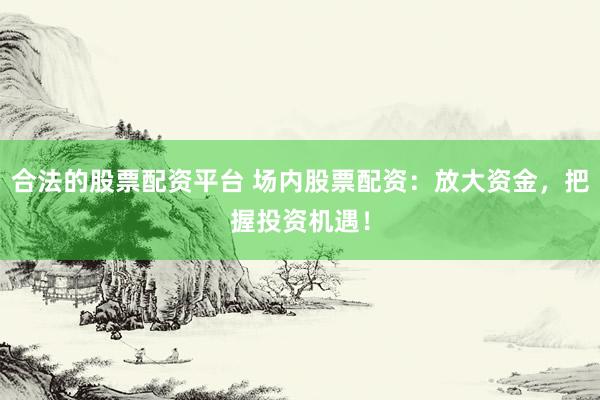 合法的股票配资平台 场内股票配资：放大资金，把握投资机遇！