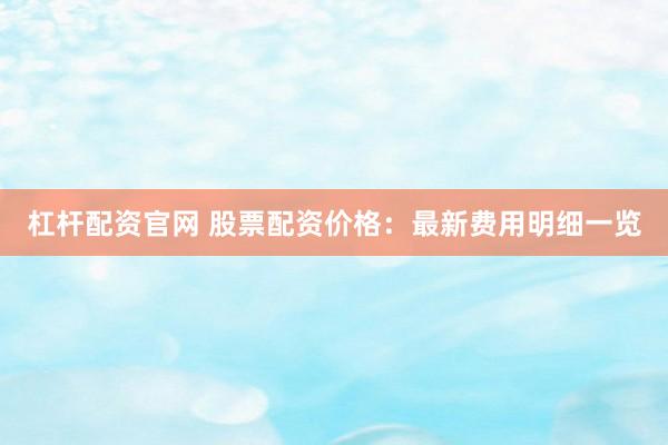杠杆配资官网 股票配资价格：最新费用明细一览