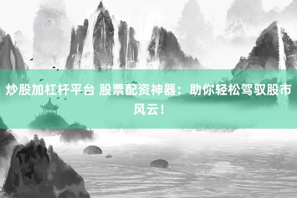 炒股加杠杆平台 股票配资神器：助你轻松驾驭股市风云！