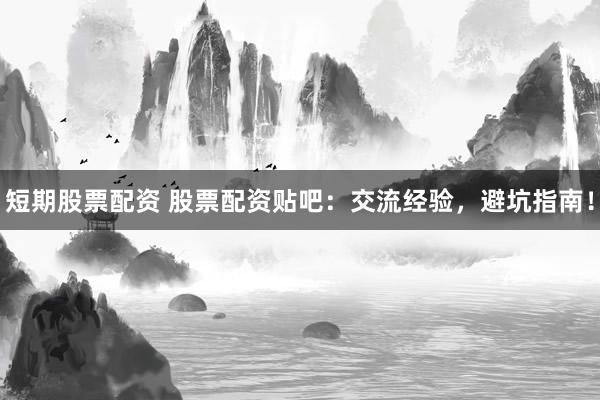短期股票配资 股票配资贴吧：交流经验，避坑指南！