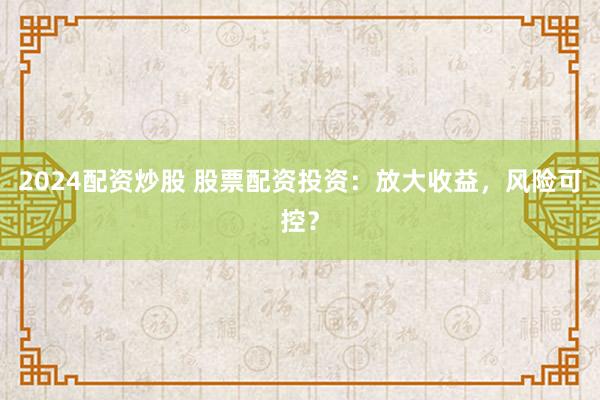 2024配资炒股 股票配资投资：放大收益，风险可控？