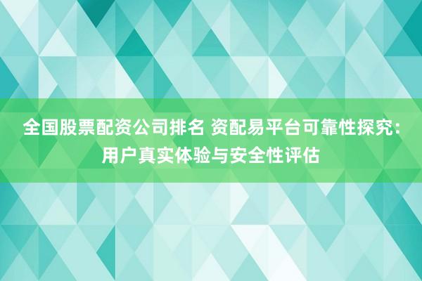 全国股票配资公司排名 资配易平台可靠性探究：用户真实体验与安全性评估