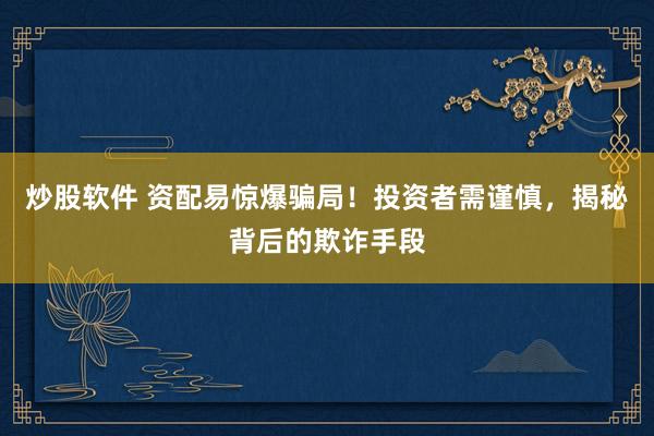 炒股软件 资配易惊爆骗局！投资者需谨慎，揭秘背后的欺诈手段