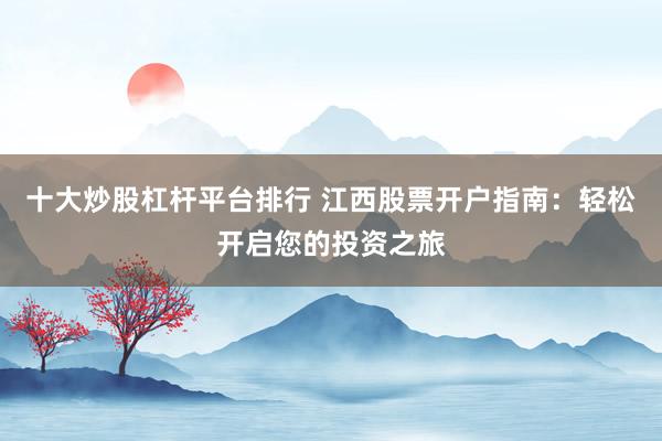 十大炒股杠杆平台排行 江西股票开户指南：轻松开启您的投资之旅