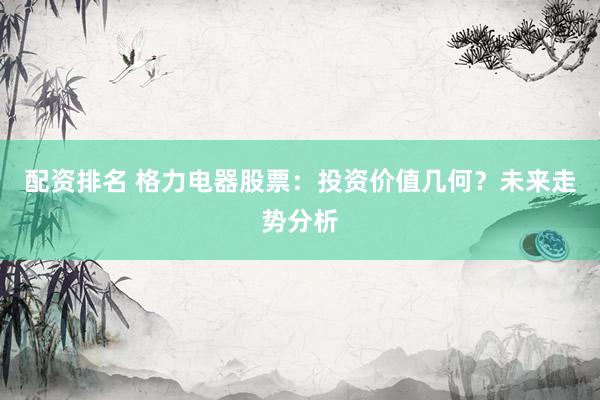 配资排名 格力电器股票：投资价值几何？未来走势分析