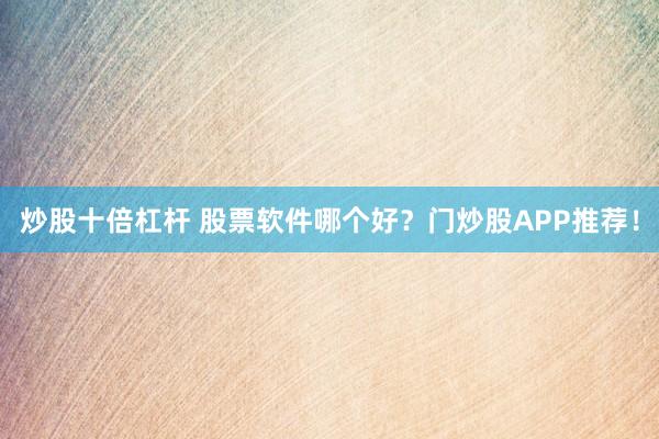 炒股十倍杠杆 股票软件哪个好？门炒股APP推荐！