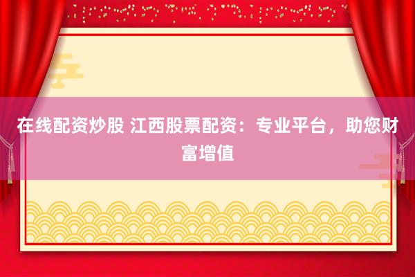 在线配资炒股 江西股票配资：专业平台，助您财富增值