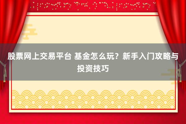 股票网上交易平台 基金怎么玩？新手入门攻略与投资技巧