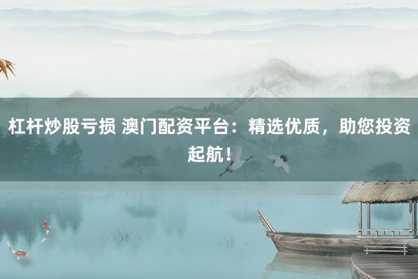 杠杆炒股亏损 澳门配资平台：精选优质，助您投资起航！