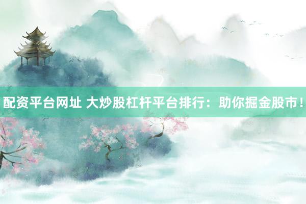 配资平台网址 大炒股杠杆平台排行：助你掘金股市！