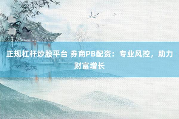 正规杠杆炒股平台 券商PB配资：专业风控，助力财富增长