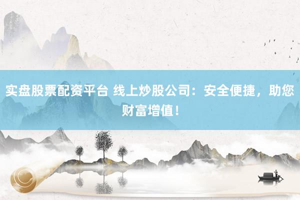 实盘股票配资平台 线上炒股公司：安全便捷，助您财富增值！