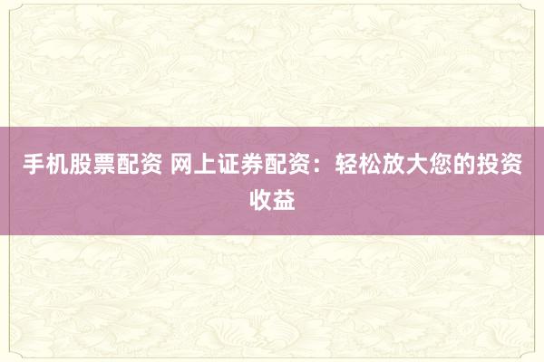 手机股票配资 网上证券配资：轻松放大您的投资收益
