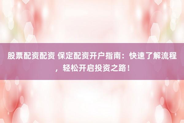 股票配资配资 保定配资开户指南：快速了解流程，轻松开启投资之路！