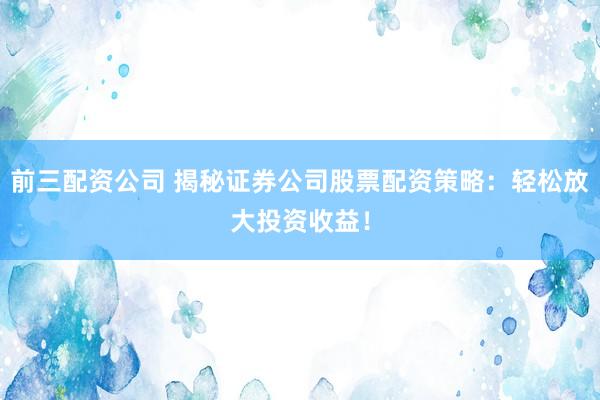 前三配资公司 揭秘证券公司股票配资策略：轻松放大投资收益！