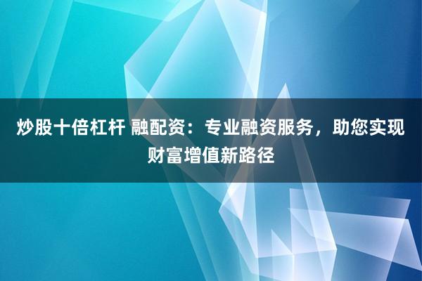 炒股十倍杠杆 融配资：专业融资服务，助您实现财富增值新路径