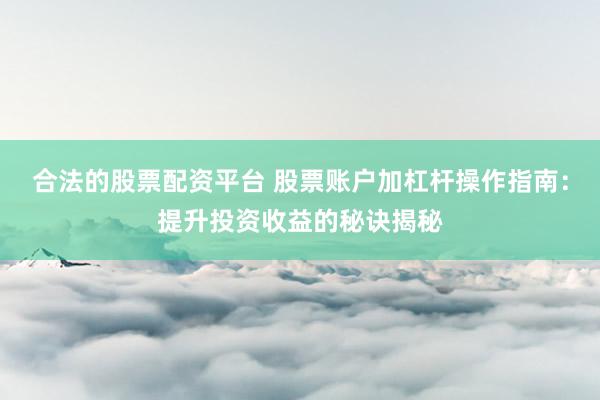 合法的股票配资平台 股票账户加杠杆操作指南：提升投资收益的秘诀揭秘