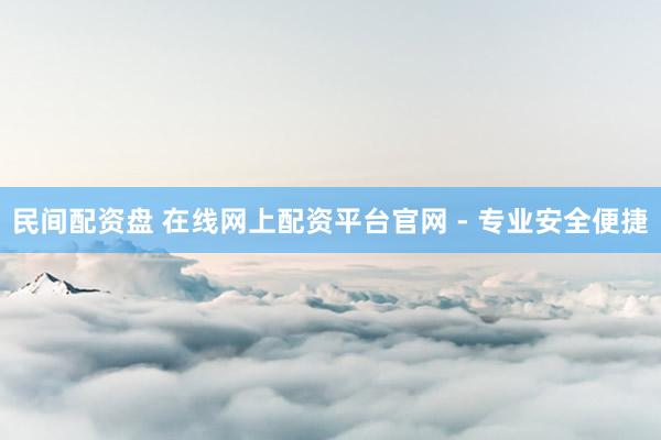 民间配资盘 在线网上配资平台官网 - 专业安全便捷