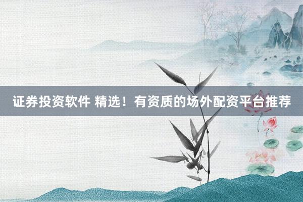 证券投资软件 精选！有资质的场外配资平台推荐