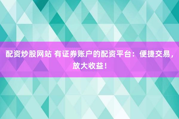 配资炒股网站 有证券账户的配资平台：便捷交易，放大收益！