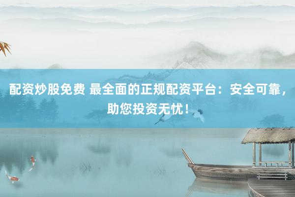 配资炒股免费 最全面的正规配资平台：安全可靠，助您投资无忧！