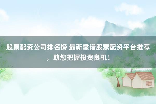 股票配资公司排名榜 最新靠谱股票配资平台推荐，助您把握投资良机！