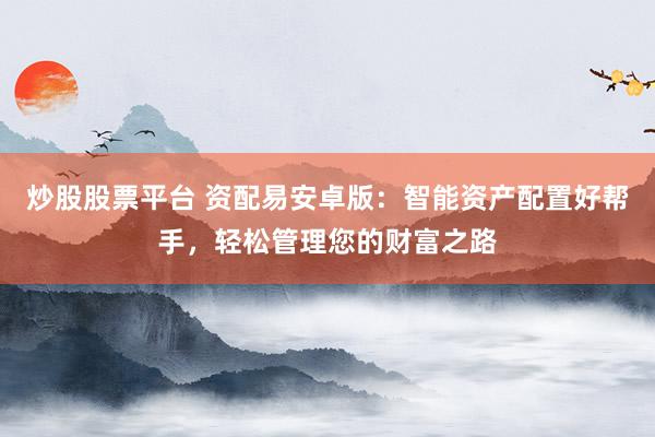 炒股股票平台 资配易安卓版：智能资产配置好帮手，轻松管理您的财富之路