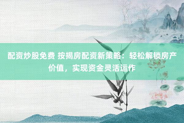 配资炒股免费 按揭房配资新策略：轻松解锁房产价值，实现资金灵活运作