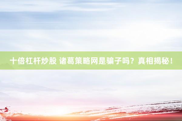 十倍杠杆炒股 诸葛策略网是骗子吗？真相揭秘！