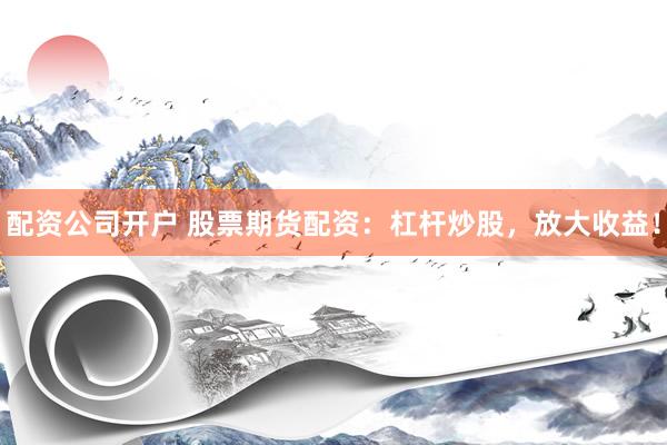 配资公司开户 股票期货配资：杠杆炒股，放大收益！