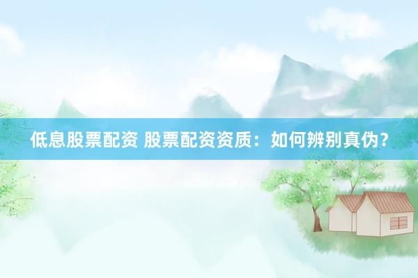低息股票配资 股票配资资质：如何辨别真伪？