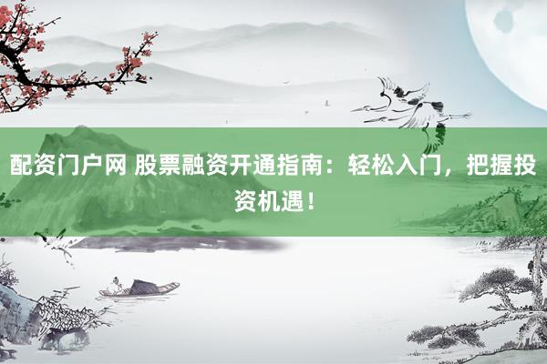 配资门户网 股票融资开通指南：轻松入门，把握投资机遇！