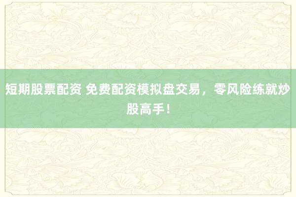 短期股票配资 免费配资模拟盘交易，零风险练就炒股高手！