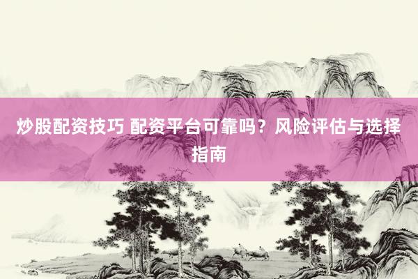 炒股配资技巧 配资平台可靠吗？风险评估与选择指南