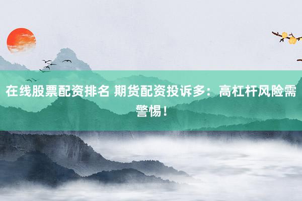 在线股票配资排名 期货配资投诉多：高杠杆风险需警惕！