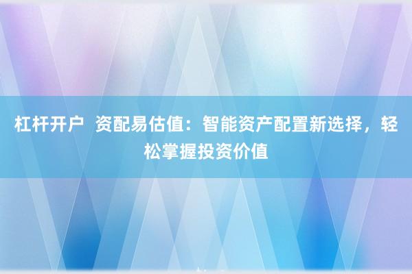 杠杆开户  资配易估值：智能资产配置新选择，轻松掌握投资价值