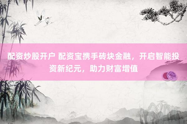 配资炒股开户 配资宝携手砖块金融，开启智能投资新纪元，助力财富增值