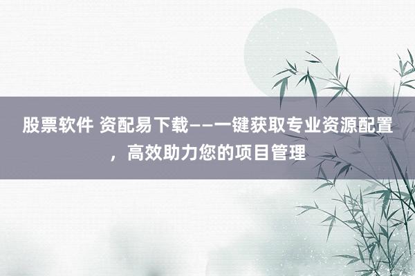 股票软件 资配易下载——一键获取专业资源配置，高效助力您的项目管理