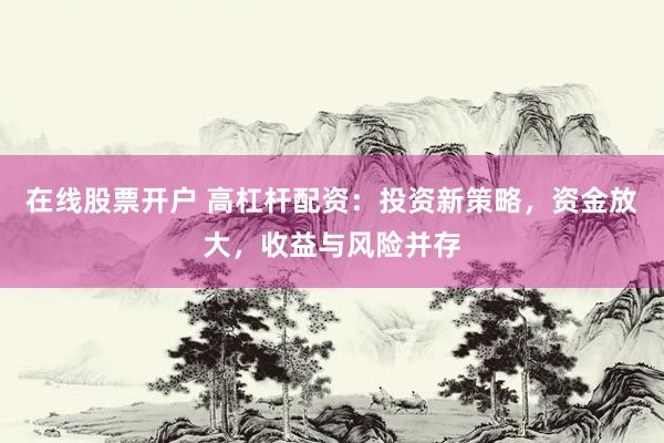 在线股票开户 高杠杆配资：投资新策略，资金放大，收益与风险并存