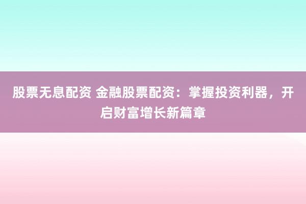 股票无息配资 金融股票配资：掌握投资利器，开启财富增长新篇章