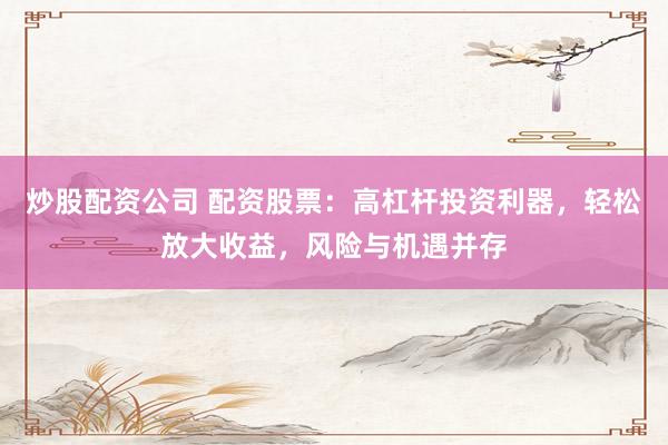 炒股配资公司 配资股票：高杠杆投资利器，轻松放大收益，风险与机遇并存