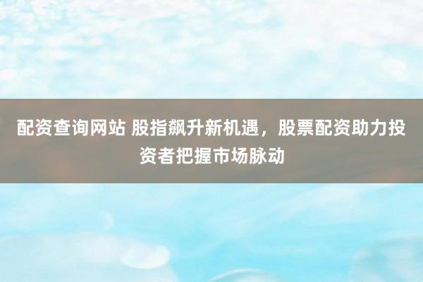 配资查询网站 股指飙升新机遇，股票配资助力投资者把握市场脉动