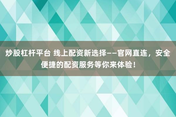 炒股杠杆平台 线上配资新选择——官网直连，安全便捷的配资服务等你来体验！